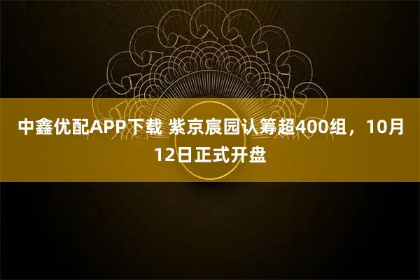 中鑫优配APP下载 紫京宸园认筹超400组,10月12日正式开盘
