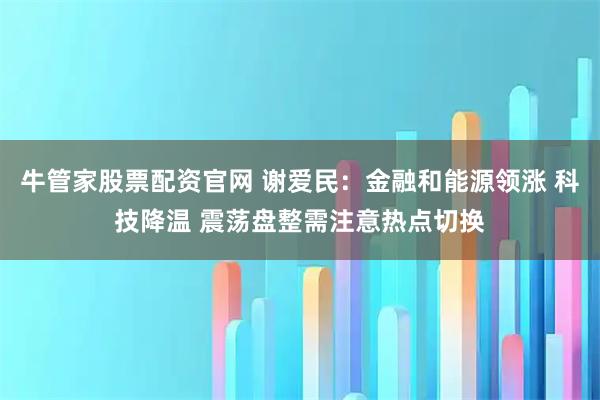 牛管家股票配资官网 谢爱民:金融和能源领涨 科技降温 震荡盘整需注意热点切换