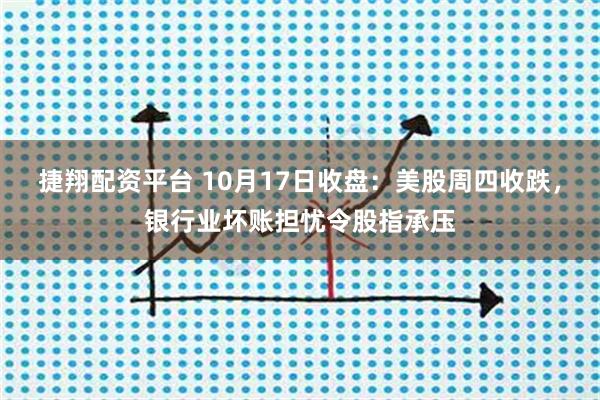 捷翔配资平台 10月17日收盘:美股周四收跌,银行业坏账担忧令股指承压