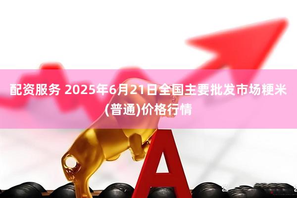 配资服务 2025年6月21日全国主要批发市场粳米(普通)价格行情