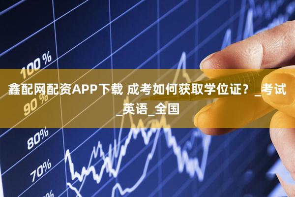 鑫配网配资APP下载 成考如何获取学位证?_考试_英语_全国