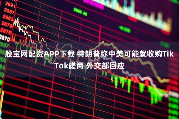 股宝网配资APP下载 特朗普称中美可能就收购TikTok磋商 外交部回应