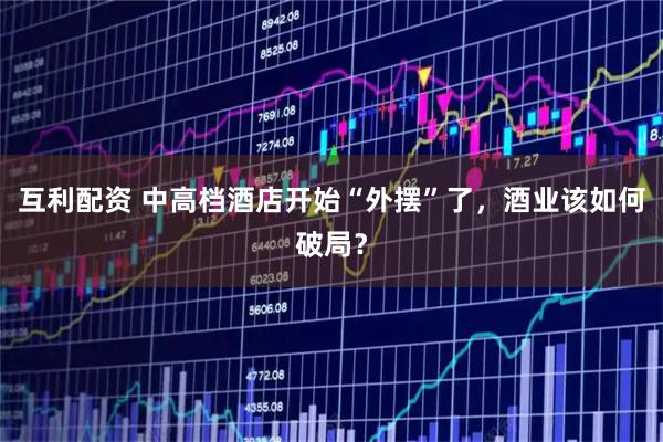 互利配资 中高档酒店开始“外摆”了,酒业该如何破局?