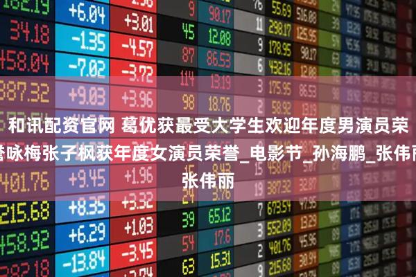 和讯配资官网 葛优获最受大学生欢迎年度男演员荣誉咏梅张子枫获年度女演员荣誉_电影节_孙海鹏_张伟丽