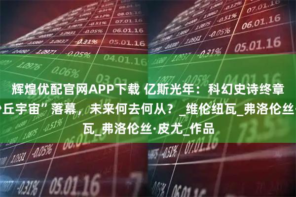 辉煌优配官网APP下载 亿斯光年:科幻史诗终章揭幕,“沙丘宇宙”落幕,未来何去何从?_维伦纽瓦_弗洛伦丝·皮尤_作品