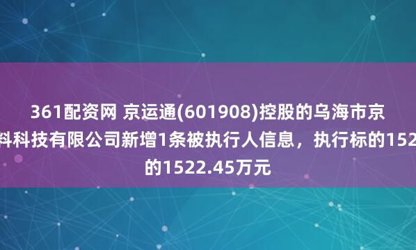 361配资网 京运通(601908)控股的乌海市京运通新材料科技有限公司新增1条被执行人信息，执行标的1522.45万元