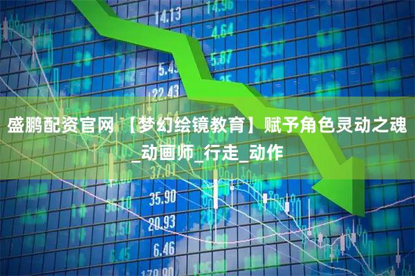 盛鹏配资官网 【梦幻绘镜教育】赋予角色灵动之魂_动画师_行走_动作