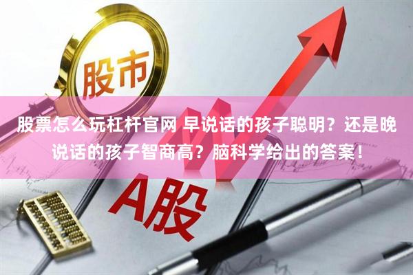 股票怎么玩杠杆官网 早说话的孩子聪明？还是晚说话的孩子智商高？脑科学给出的答案！