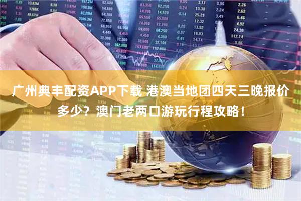 广州典丰配资APP下载 港澳当地团四天三晚报价多少?澳门老两口游玩行程攻略!