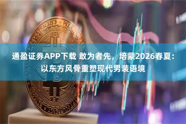 通盈证券APP下载 敢为者先,培蒙2026春夏:以东方风骨重塑现代男装语境
