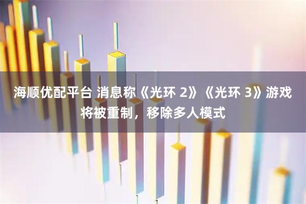海顺优配平台 消息称《光环 2》《光环 3》游戏将被重制，移除多人模式