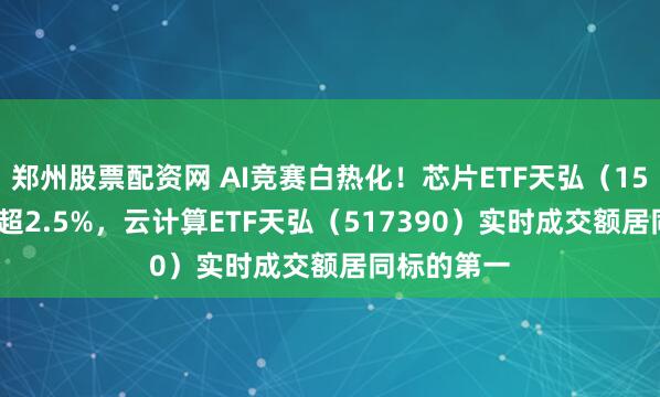 郑州股票配资网 AI竞赛白热化！芯片ETF天弘（159310）涨超2.5%，云计算ETF天弘（517390）实时成交额居同标的第一