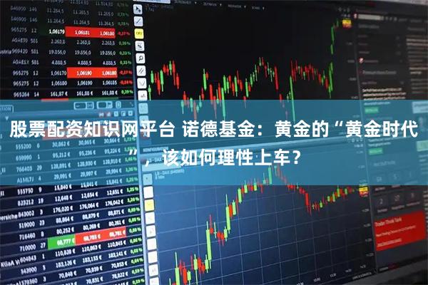 股票配资知识网平台 诺德基金：黄金的“黄金时代”，该如何理性上车？