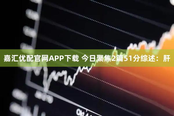 嘉汇优配官网APP下载 今日聚焦2篇51分综述：肝