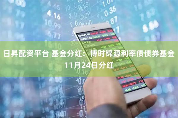 日昇配资平台 基金分红：博时锦源利率债债券基金11月24日分红