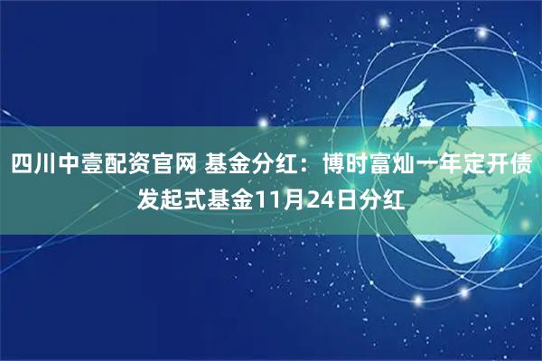 四川中壹配资官网 基金分红：博时富灿一年定开债发起式基金11月24日分红