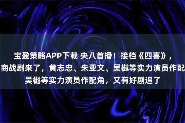 宝盈策略APP下载 央八首播！接档《四喜》，陈晓、孙千主演的商战剧来了，黄志忠、朱亚文、吴樾等实力演员作配角，又有好剧追了