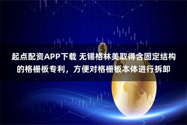 起点配资APP下载 无锡格林美取得含固定结构的格栅板专利，方便对格栅板本体进行拆卸