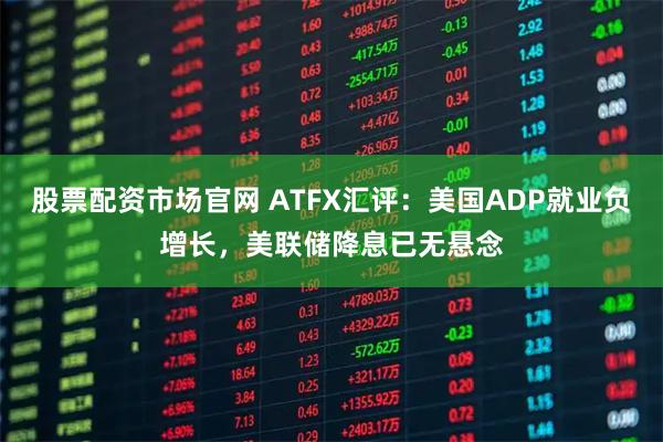 股票配资市场官网 ATFX汇评：美国ADP就业负增长，美联储降息已无悬念