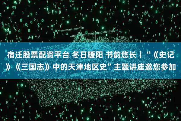 宿迁股票配资平台 冬日暖阳 书韵悠长丨“《史记》《三国志》中的天津地区史”主题讲座邀您参加