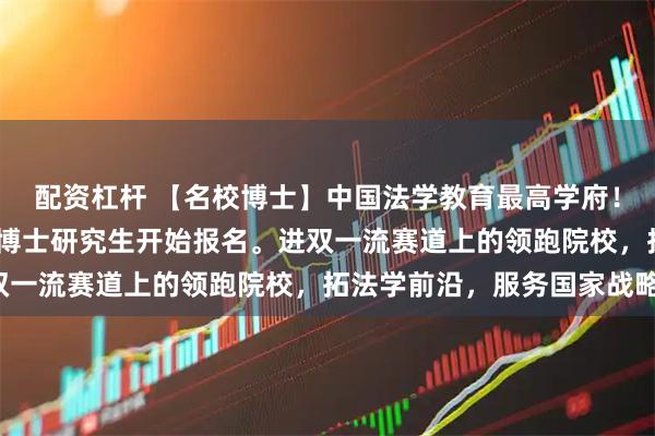 配资杠杆 【名校博士】中国法学教育最高学府！中国政法大学2026年博士研究生开始报名。进双一流赛道上的领跑院校，拓法学前沿，服务国家战略！