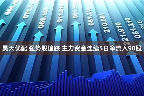 昊天优配 强势股追踪 主力资金连续5日净流入90股
