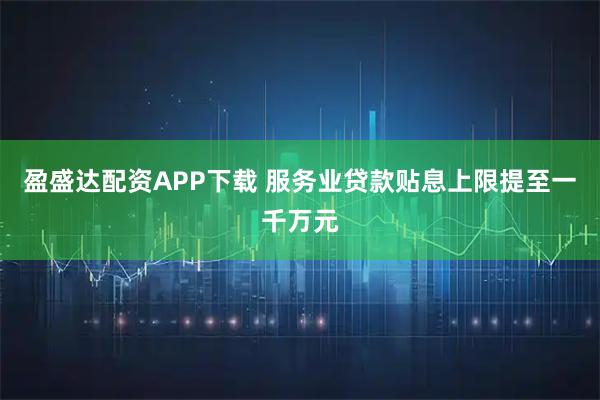 盈盛达配资APP下载 服务业贷款贴息上限提至一千万元