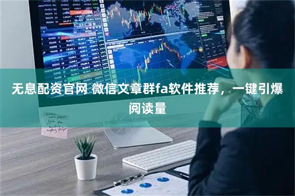 无息配资官网 微信文章群fa软件推荐，一键引爆阅读量
