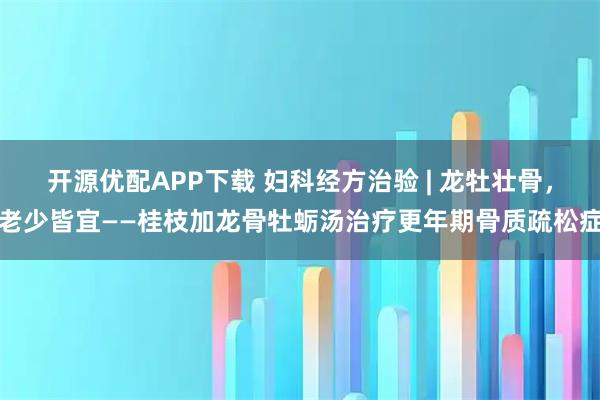 开源优配APP下载 妇科经方治验 | 龙牡壮骨，老少皆宜——桂枝加龙骨牡蛎汤治疗更年期骨质疏松症
