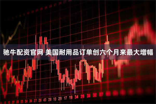 驰牛配资官网 美国耐用品订单创六个月来最大增幅