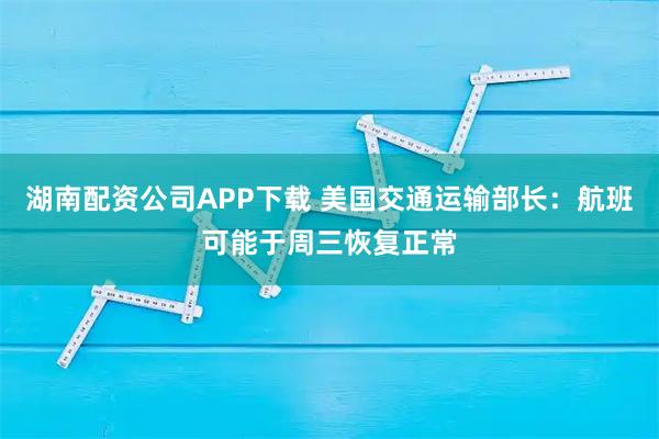 湖南配资公司APP下载 美国交通运输部长：航班可能于周三恢复正常