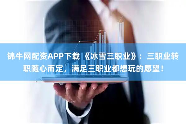 锦牛网配资APP下载 《冰雪三职业》：三职业转职随心而定，满足三职业都想玩的愿望！