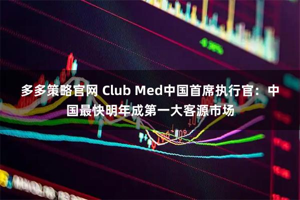 多多策略官网 Club Med中国首席执行官：中国最快明年成第一大客源市场