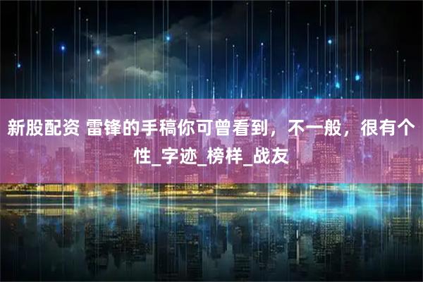 新股配资 雷锋的手稿你可曾看到，不一般，很有个性_字迹_榜样_战友