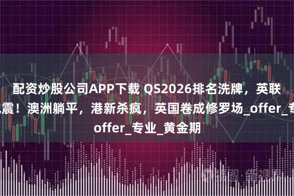 配资炒股公司APP下载 QS2026排名洗牌，英联邦留学大地震！澳洲躺平，港新杀疯，英国卷成修罗场_offer_专业_黄金期