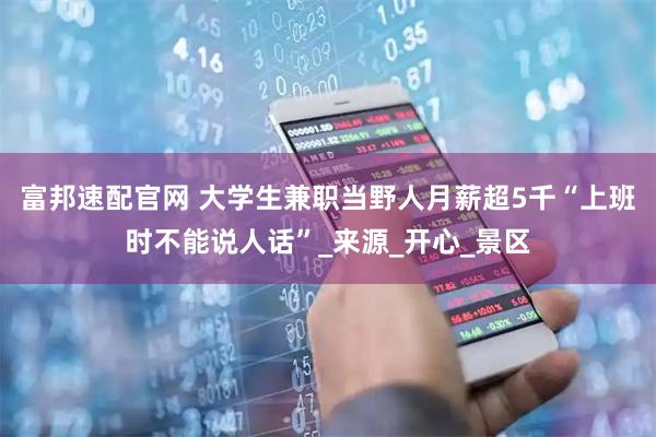 富邦速配官网 大学生兼职当野人月薪超5千“上班时不能说人话”_来源_开心_景区