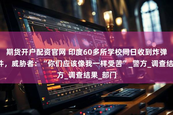 期货开户配资官网 印度60多所学校同日收到炸弹威胁邮件，威胁者：“你们应该像我一样受苦”_警方_调查结果_部门