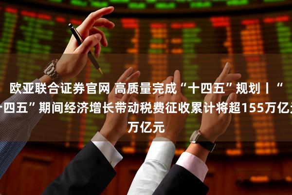 欧亚联合证券官网 高质量完成“十四五”规划丨“十四五”期间经济增长带动税费征收累计将超155万亿元