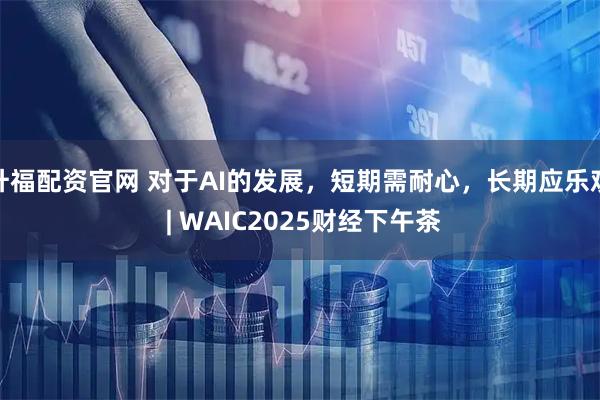 升福配资官网 对于AI的发展，短期需耐心，长期应乐观 | WAIC2025财经下午茶