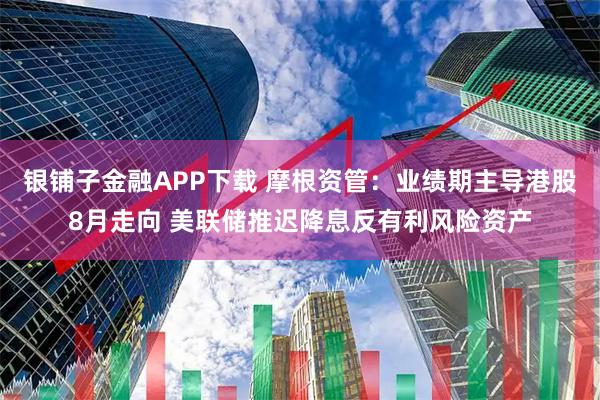 银铺子金融APP下载 摩根资管：业绩期主导港股8月走向 美联储推迟降息反有利风险资产