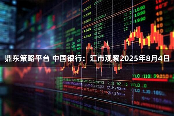 鼎东策略平台 中国银行：汇市观察2025年8月4日