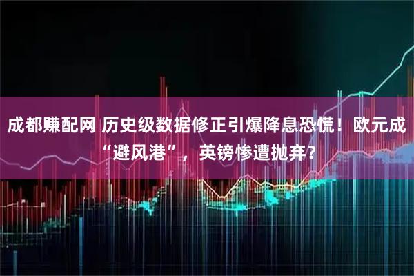 成都赚配网 历史级数据修正引爆降息恐慌！欧元成“避风港”，英镑惨遭抛弃？