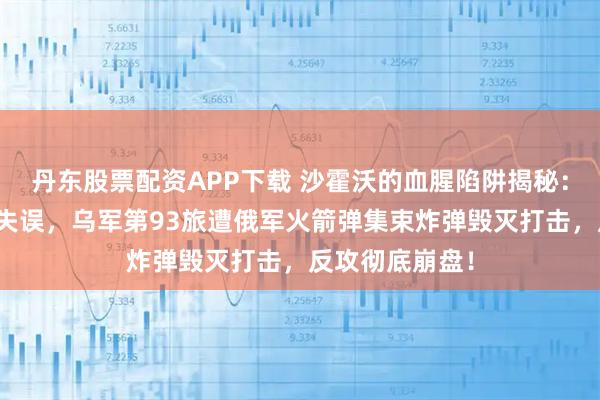 丹东股票配资APP下载 沙霍沃的血腥陷阱揭秘：西尔斯基决策失误，乌军第93旅遭俄军火箭弹集束炸弹毁灭打击，反攻彻底崩盘！