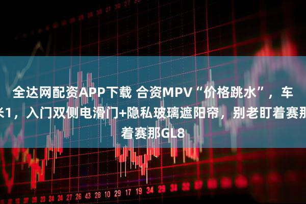 全达网配资APP下载 合资MPV“价格跳水”,车长5米1,入门双侧电滑门+隐私玻璃遮阳帘,别老盯着赛那GL8