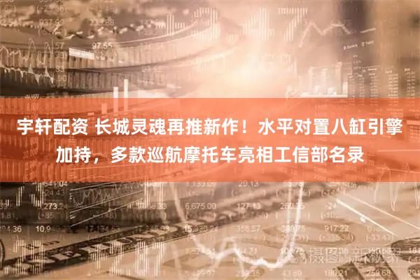 宇轩配资 长城灵魂再推新作！水平对置八缸引擎加持，多款巡航摩托车亮相工信部名录