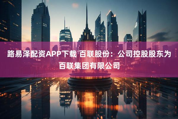 路易泽配资APP下载 百联股份：公司控股股东为百联集团有限公司
