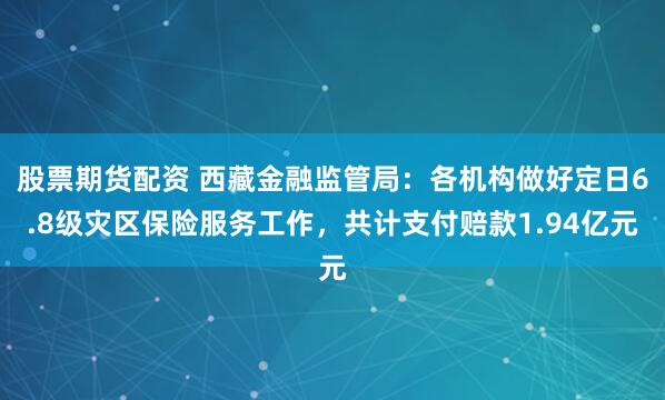 股票期货配资 西藏金融监管局：各机构做好定日6.8级灾区保险服务工作，共计支付赔款1.94亿元