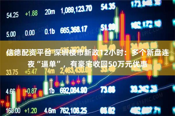 信德配资平台 深圳楼市新政12小时：多个新盘连夜“逼单”，有豪宅收回50万元优惠